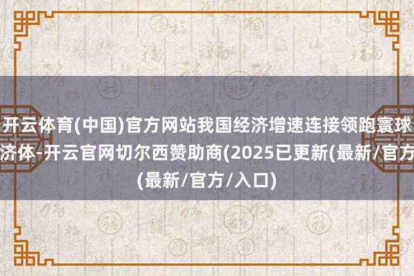 开云体育(中国)官方网站我国经济增速连接领跑寰球主要经济体-开云官网切尔西赞助商(2025已更新(最新/官方/入口)