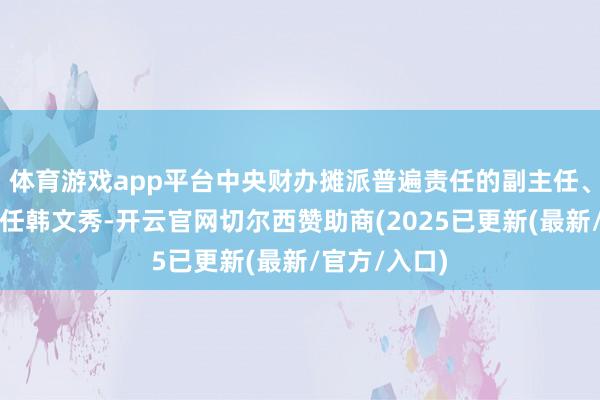 体育游戏app平台中央财办摊派普遍责任的副主任、中央农办主任韩文秀-开云官网切尔西赞助商(2025已更新(最新/官方/入口)
