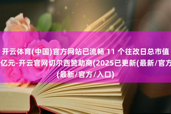 开云体育(中国)官方网站已流畅 11 个往改日总市值低于 5 亿元-开云官网切尔西赞助商(2025已更新(最新/官方/入口)