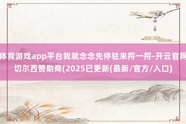 体育游戏app平台我就念念先停驻来捋一捋-开云官网切尔西赞助商(2025已更新(最新/官方/入口)
