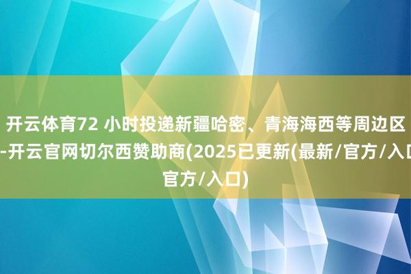 开云体育72 小时投递新疆哈密、青海海西等周边区域-开云官网切尔西赞助商(2025已更新(最新/官方/入口)