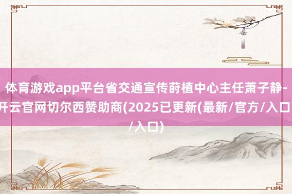 体育游戏app平台省交通宣传莳植中心主任萧子静-开云官网切尔西赞助商(2025已更新(最新/官方/入口)