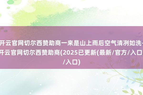 开云官网切尔西赞助商一来是山上雨后空气清冽如洗-开云官网切尔西赞助商(2025已更新(最新/官方/入口)