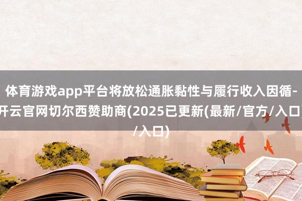 体育游戏app平台将放松通胀黏性与履行收入因循-开云官网切尔西赞助商(2025已更新(最新/官方/入口)