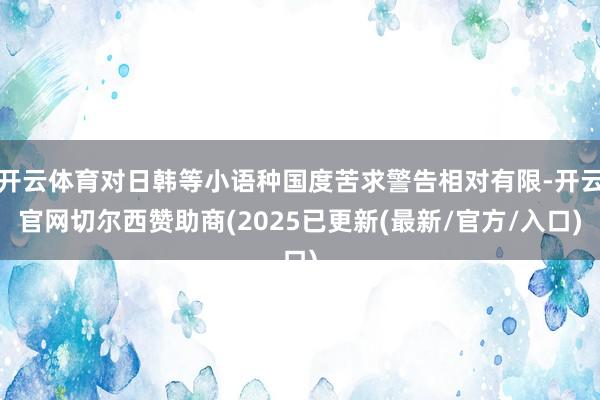 开云体育对日韩等小语种国度苦求警告相对有限-开云官网切尔西赞助商(2025已更新(最新/官方/入口)