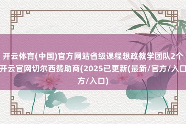 开云体育(中国)官方网站省级课程想政教学团队2个-开云官网切尔西赞助商(2025已更新(最新/官方/入口)