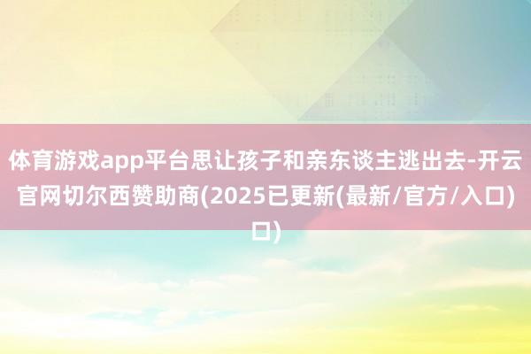 体育游戏app平台思让孩子和亲东谈主逃出去-开云官网切尔西赞助商(2025已更新(最新/官方/入口)