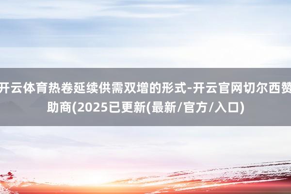 开云体育热卷延续供需双增的形式-开云官网切尔西赞助商(2025已更新(最新/官方/入口)