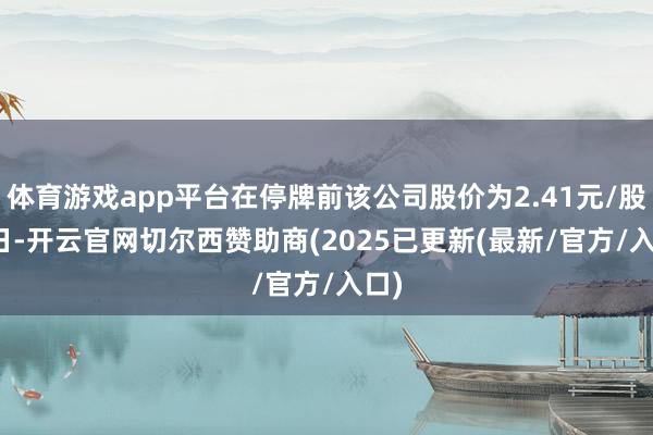 体育游戏app平台在停牌前该公司股价为2.41元/股　　同日-开云官网切尔西赞助商(2025已更新(最新/官方/入口)