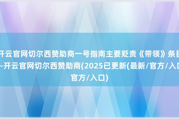 开云官网切尔西赞助商一号指南主要贬责《带领》条目下-开云官网切尔西赞助商(2025已更新(最新/官方/入口)