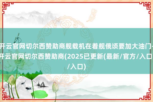 开云官网切尔西赞助商舰载机在着舰俄顷要加大油门-开云官网切尔西赞助商(2025已更新(最新/官方/入口)