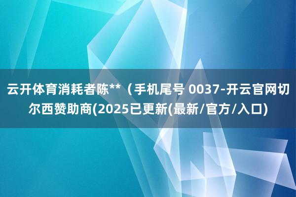云开体育消耗者陈**（手机尾号 0037-开云官网切尔西赞助商(2025已更新(最新/官方/入口)