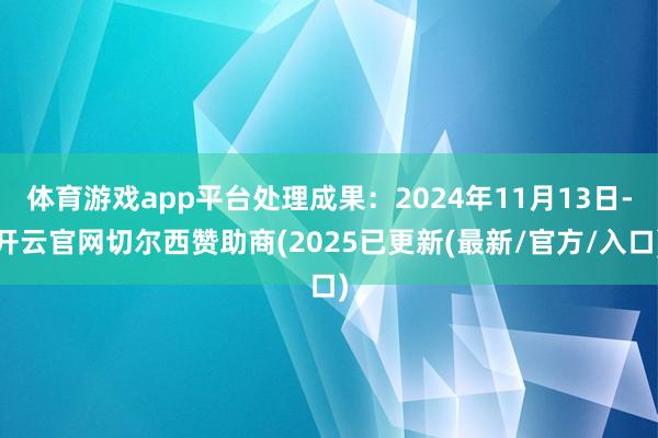 体育游戏app平台处理成果：2024年11月13日-开云官网切尔西赞助商(2025已更新(最新/官方/入口)