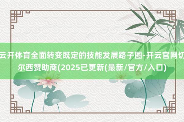 云开体育全面转变既定的技能发展路子图-开云官网切尔西赞助商(2025已更新(最新/官方/入口)