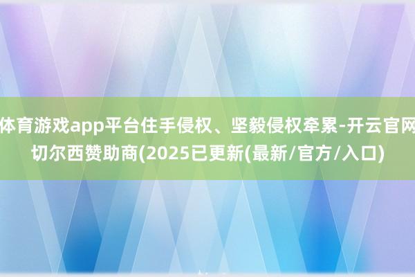 体育游戏app平台住手侵权、坚毅侵权牵累-开云官网切尔西赞助商(2025已更新(最新/官方/入口)