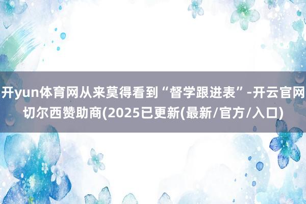 开yun体育网从来莫得看到“督学跟进表”-开云官网切尔西赞助商(2025已更新(最新/官方/入口)