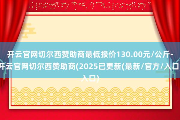 开云官网切尔西赞助商最低报价130.00元/公斤-开云官网切尔西赞助商(2025已更新(最新/官方/入口)