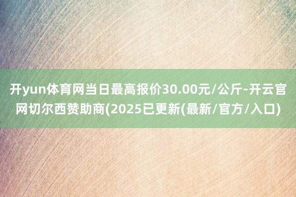 开yun体育网当日最高报价30.00元/公斤-开云官网切尔西赞助商(2025已更新(最新/官方/入口)