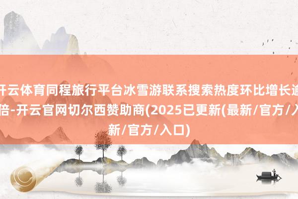 开云体育同程旅行平台冰雪游联系搜索热度环比增长逾越3倍-开云官网切尔西赞助商(2025已更新(最新/官方/入口)