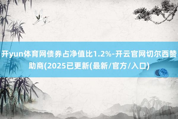 开yun体育网债券占净值比1.2%-开云官网切尔西赞助商(2025已更新(最新/官方/入口)