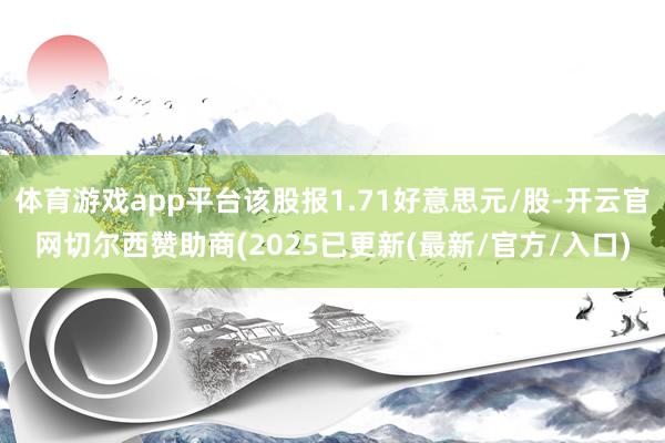体育游戏app平台该股报1.71好意思元/股-开云官网切尔西赞助商(2025已更新(最新/官方/入口)