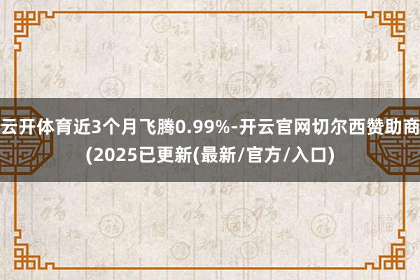云开体育近3个月飞腾0.99%-开云官网切尔西赞助商(2025已更新(最新/官方/入口)