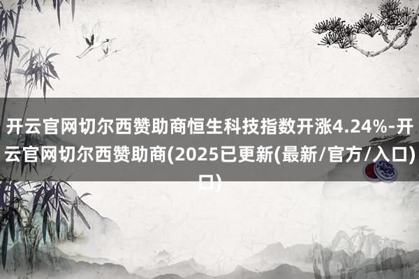 开云官网切尔西赞助商恒生科技指数开涨4.24%-开云官网切尔西赞助商(2025已更新(最新/官方/入口)