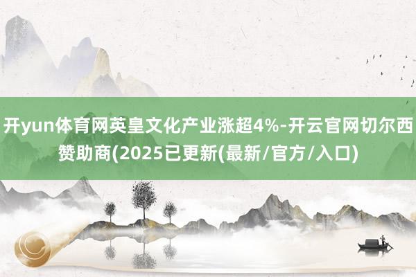 开yun体育网英皇文化产业涨超4%-开云官网切尔西赞助商(2025已更新(最新/官方/入口)
