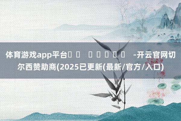 体育游戏app平台		  					  -开云官网切尔西赞助商(2025已更新(最新/官方/入口)
