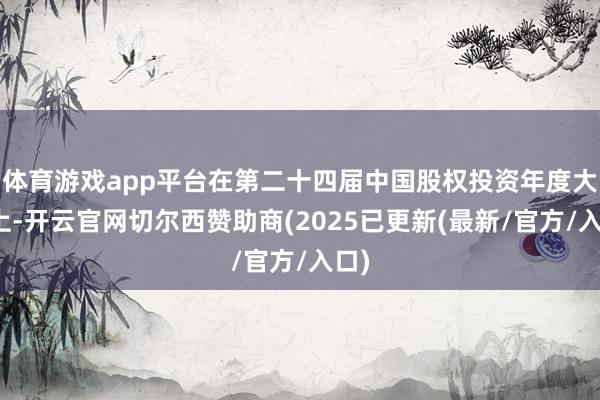 体育游戏app平台在第二十四届中国股权投资年度大会上-开云官网切尔西赞助商(2025已更新(最新/官方/入口)