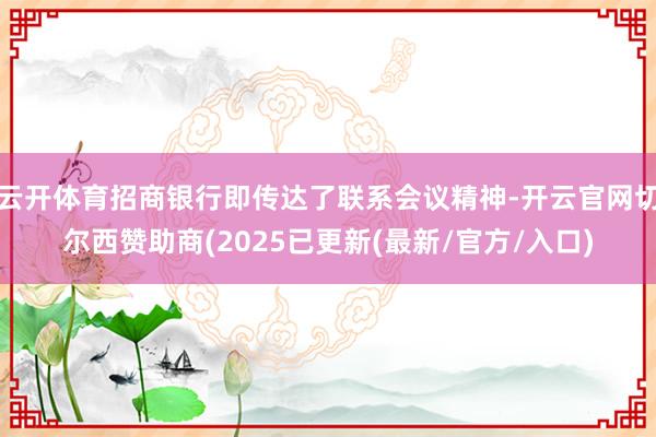 云开体育招商银行即传达了联系会议精神-开云官网切尔西赞助商(2025已更新(最新/官方/入口)