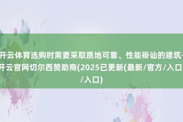 开云体育选购时需要采取质地可靠、性能褂讪的建筑-开云官网切尔西赞助商(2025已更新(最新/官方/入口)