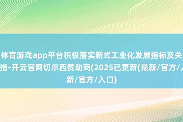 体育游戏app平台积极落实新式工业化发展指标及关联举措-开云官网切尔西赞助商(2025已更新(最新/官方/入口)