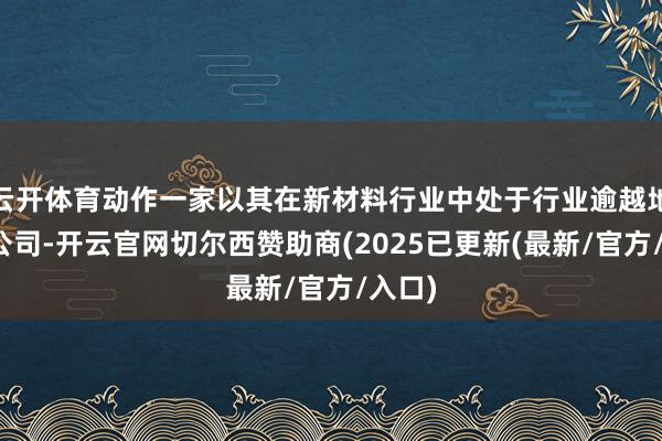 云开体育动作一家以其在新材料行业中处于行业逾越地位的公司-开云官网切尔西赞助商(2025已更新(最新/官方/入口)