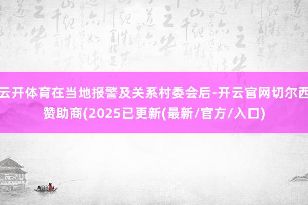 云开体育在当地报警及关系村委会后-开云官网切尔西赞助商(2025已更新(最新/官方/入口)