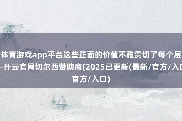 体育游戏app平台这些正面的价值不雅贯切了每个层面-开云官网切尔西赞助商(2025已更新(最新/官方/入口)