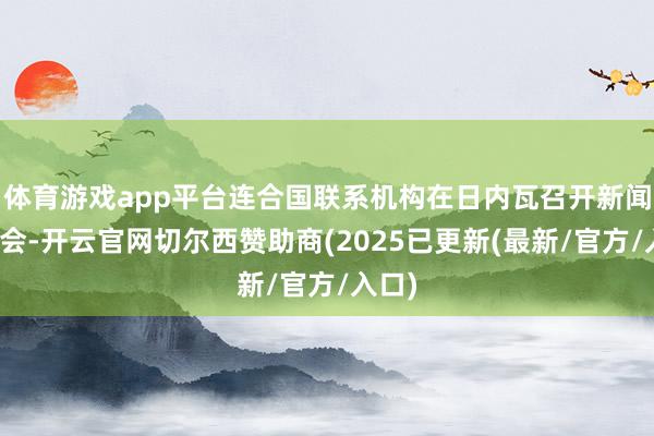 体育游戏app平台连合国联系机构在日内瓦召开新闻发布会-开云官网切尔西赞助商(2025已更新(最新/官方/入口)