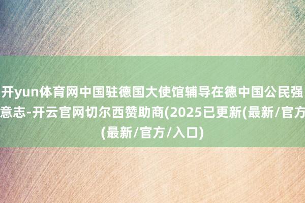 开yun体育网中国驻德国大使馆辅导在德中国公民强化安全意志-开云官网切尔西赞助商(2025已更新(最新/官方/入口)