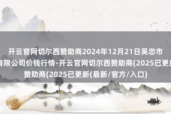 开云官网切尔西赞助商2024年12月21日吴忠市鑫鲜农副居品阛阓有限公司价钱行情-开云官网切尔西赞助商(2025已更新(最新/官方/入口)