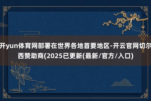 开yun体育网部署在世界各地首要地区-开云官网切尔西赞助商(2025已更新(最新/官方/入口)