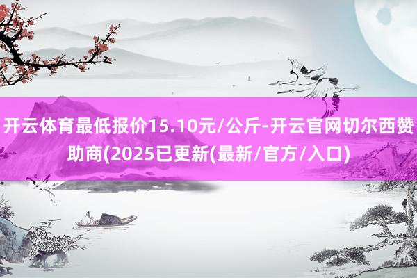 开云体育最低报价15.10元/公斤-开云官网切尔西赞助商(2025已更新(最新/官方/入口)