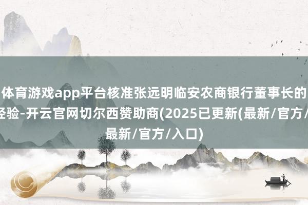 体育游戏app平台核准张远明临安农商银行董事长的任职经验-开云官网切尔西赞助商(2025已更新(最新/官方/入口)