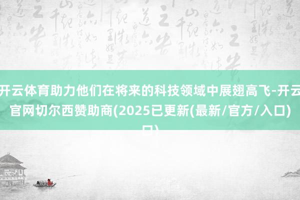 开云体育助力他们在将来的科技领域中展翅高飞-开云官网切尔西赞助商(2025已更新(最新/官方/入口)