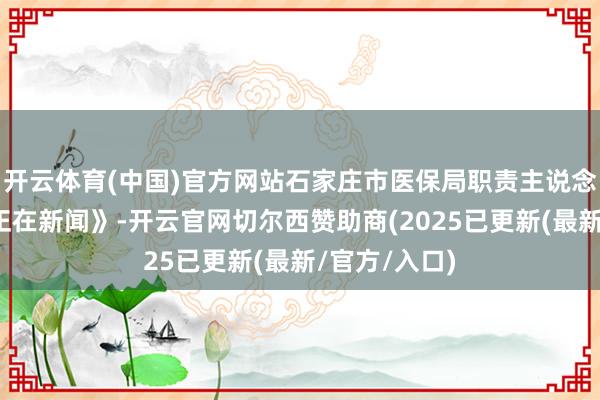 开云体育(中国)官方网站石家庄市医保局职责主说念主员告诉《正在新闻》-开云官网切尔西赞助商(2025已更新(最新/官方/入口)