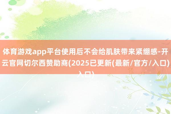 体育游戏app平台使用后不会给肌肤带来紧绷感-开云官网切尔西赞助商(2025已更新(最新/官方/入口)