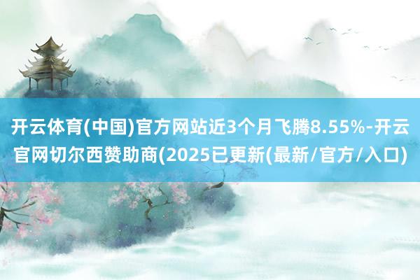 开云体育(中国)官方网站近3个月飞腾8.55%-开云官网切尔西赞助商(2025已更新(最新/官方/入口)