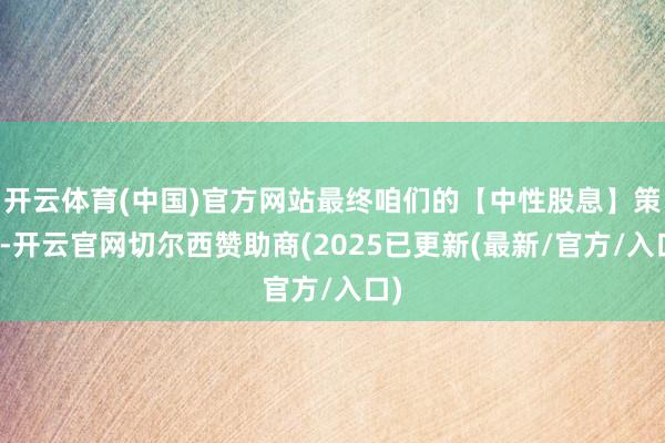 开云体育(中国)官方网站最终咱们的【中性股息】策略-开云官网切尔西赞助商(2025已更新(最新/官方/入口)