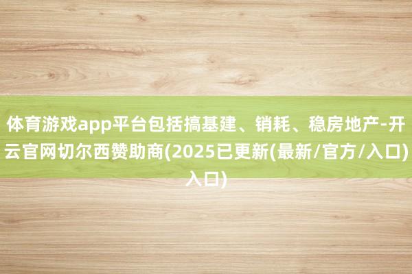 体育游戏app平台包括搞基建、销耗、稳房地产-开云官网切尔西赞助商(2025已更新(最新/官方/入口)