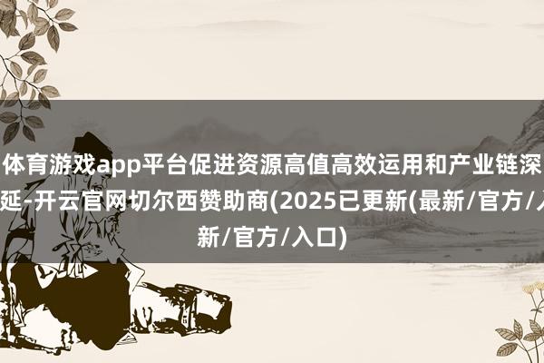 体育游戏app平台促进资源高值高效运用和产业链深度蔓延-开云官网切尔西赞助商(2025已更新(最新/官方/入口)