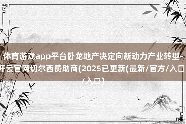 体育游戏app平台卧龙地产决定向新动力产业转型-开云官网切尔西赞助商(2025已更新(最新/官方/入口)